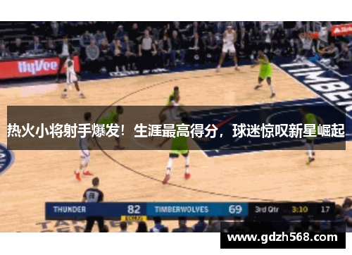 热火小将射手爆发！生涯最高得分，球迷惊叹新星崛起
